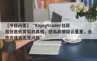 【今日问答】“Enjoytrader社区信任危机背后的真相，隐私政策疑云重重，合作方接连出现问题”