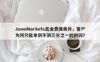 JunoMarkets出金费用飙升，客户为何只能拿到不到三分之一的利润？