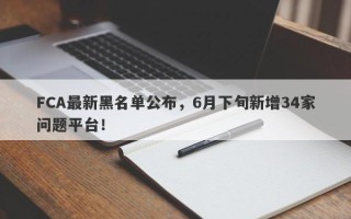 FCA最新黑名单公布，6月下旬新增34家问题平台！