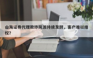 山海证券代理欺诈风波持续发酵，客户难以维权？