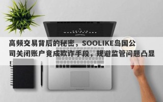 高频交易背后的秘密，SOOLIKE岛国公司关闭账户竟成欺诈手段，规避监管问题凸显！