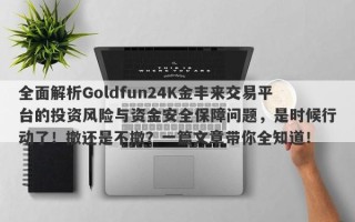 全面解析Goldfun24K金丰来交易平台的投资风险与资金安全保障问题，是时候行动了！撤还是不撤？一篇文章带你全知道！