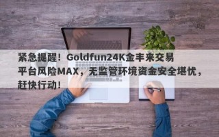 紧急提醒！Goldfun24K金丰来交易平台风险MAX，无监管环境资金安全堪忧，赶快行动！