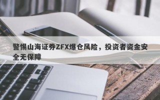 警惕山海证券ZFX爆仓风险，投资者资金安全无保障