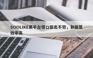 SOOLIKE黑平台借口层出不穷，割韭菜效率高