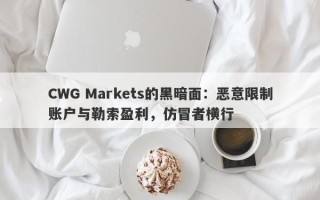 CWG Markets的黑暗面：恶意限制账户与勒索盈利，仿冒者横行