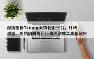 深度剖析TriumphFX德汇平台，月利诱惑、周结陷阱与明目张胆割韭菜真相解析