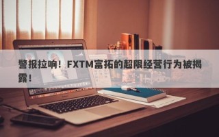 警报拉响！FXTM富拓的超限经营行为被揭露！