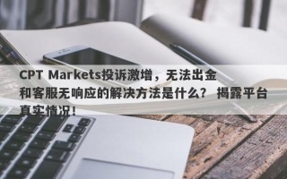 CPT Markets投诉激增，无法出金和客服无响应的解决方法是什么？ 揭露平台真实情况！