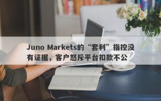 Juno Markets的“套利”指控没有证据，客户怒斥平台扣款不公