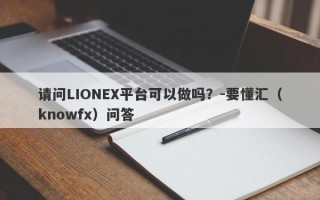 请问LIONEX平台可以做吗？-要懂汇（knowfx）问答