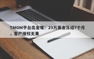 TMGM平台出金难：29万美金冻结7个月，客户维权无果