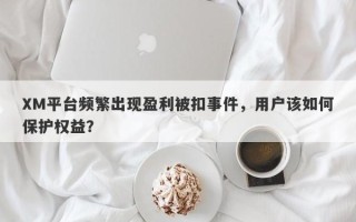 XM平台频繁出现盈利被扣事件，用户该如何保护权益？