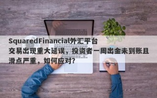 SquaredFinancial外汇平台交易出现重大延误，投资者一周出金未到账且滑点严重，如何应对？