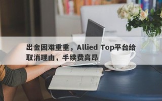 出金困难重重，Allied Top平台给取消理由，手续费高昂