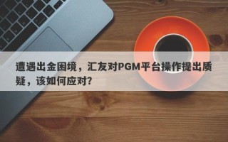 遭遇出金困境，汇友对PGM平台操作提出质疑，该如何应对？