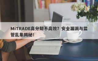 MiTRADE高分却不高效？安全漏洞与监管乱象揭秘！