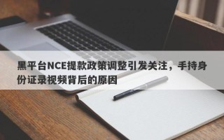 黑平台NCE提款政策调整引发关注，手持身份证录视频背后的原因