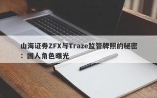 山海证券ZFX与Traze监管牌照的秘密：国人角色曝光