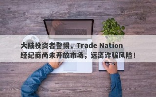 大陆投资者警惕，Trade Nation经纪商尚未开放市场，远离诈骗风险！