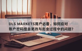 DLS MARKETS用户必看，如何应对账户密码擅自更改与出金过程中的问题？