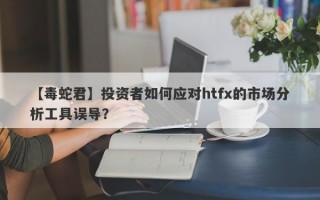 【毒蛇君】投资者如何应对htfx的市场分析工具误导？