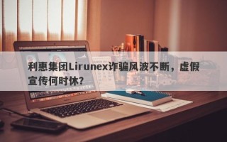 利惠集团Lirunex诈骗风波不断，虚假宣传何时休？