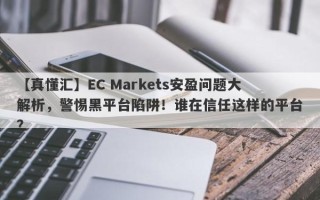 【真懂汇】EC Markets安盈问题大解析，警惕黑平台陷阱！谁在信任这样的平台？