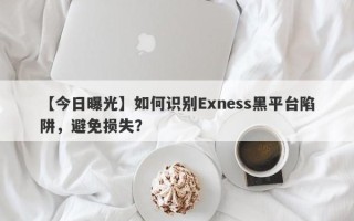 【今日曝光】如何识别Exness黑平台陷阱，避免损失？