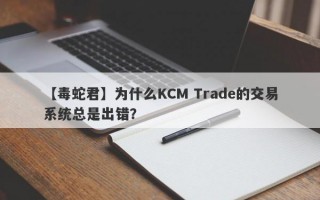 【毒蛇君】为什么KCM Trade的交易系统总是出错？