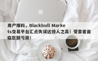 用户爆料，Blackbull Markets交易平台汇点失误达惊人之高！受害者面临巨额亏损！