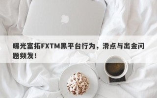 曝光富拓FXTM黑平台行为，滑点与出金问题频发！