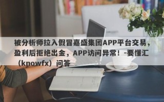 被分析师拉入假冒嘉盛集团APP平台交易，盈利后拒绝出金，APP访问异常！-要懂汇（knowfx）问答