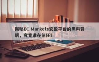 揭秘EC Markets安盈平台的黑料背后，究竟谁在信任？