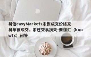 易信easyMarkets未到成交价格交易单被成交，索还交易损失-要懂汇（knowfx）问答