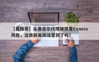 【真相哥】从塞舌尔代理被抓看Exness风险，这些前兆你注意到了吗？