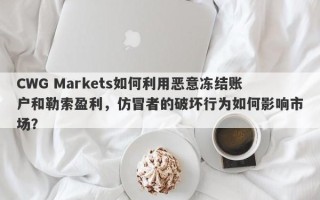 CWG Markets如何利用恶意冻结账户和勒索盈利，仿冒者的破坏行为如何影响市场？