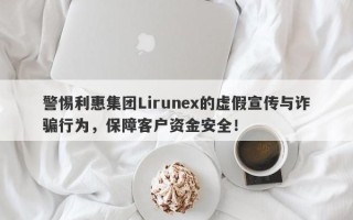 警惕利惠集团Lirunex的虚假宣传与诈骗行为，保障客户资金安全！