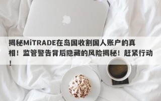 揭秘MiTRADE在岛国收割国人账户的真相！监管警告背后隐藏的风险揭秘！赶紧行动！