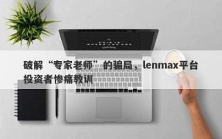 破解“专家老师”的骗局，lenmax平台投资者惨痛教训