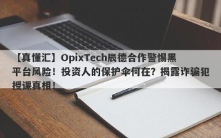 【真懂汇】OpixTech辰德合作警惕黑平台风险！投资人的保护伞何在？揭露诈骗犯授课真相！