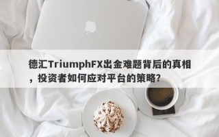 德汇TriumphFX出金难题背后的真相，投资者如何应对平台的策略？