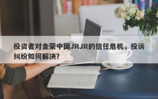 投资者对金荣中国JRJR的信任危机，投诉纠纷如何解决？