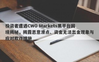 投资者遭遇CWG Markets黑平台困境揭秘，揭露恶意滑点、资金无法出金现象与应对欺诈措施