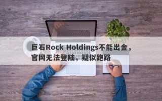 巨石Rock Holdings不能出金，官网无法登陆，疑似跑路