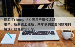 德汇 TriumphFX 老用户维权之路艰辛，新系统上线后，两年多的出金问题如何解决？业界看法汇总。