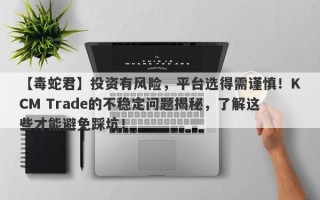 【毒蛇君】投资有风险，平台选得需谨慎！KCM Trade的不稳定问题揭秘，了解这些才能避免踩坑！