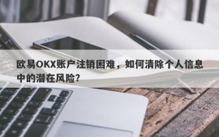 欧易OKX账户注销困难，如何清除个人信息中的潜在风险？