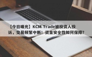 【今日曝光】KCM Trade被投资人投诉，交易频繁中断！资金安全性如何保障？