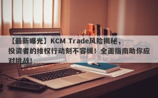 【最新曝光】KCM Trade风险揭秘，投资者的维权行动刻不容缓！全面指南助你应对挑战！